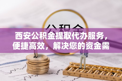 巴里坤西安公积金提取代办服务，便捷高效，解决您的资金需求