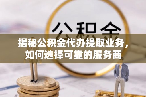 巴里坤揭秘公积金代办提取业务，如何选择可靠的服务商