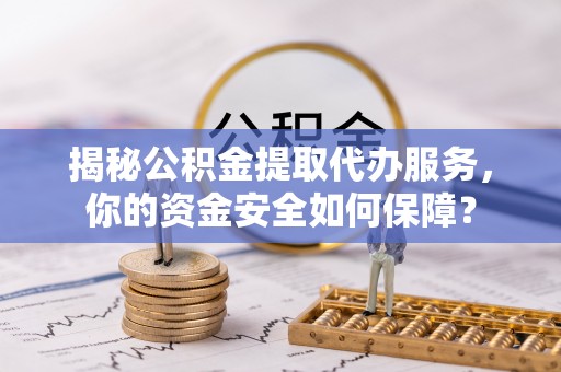 巴里坤揭秘公积金提取代办服务，你的资金安全如何保障？