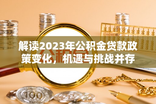 巴里坤解读2023年公积金贷款政策变化，机遇与挑战并存