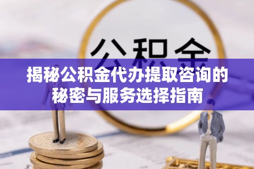 巴里坤揭秘公积金代办提取咨询的秘密与服务选择指南