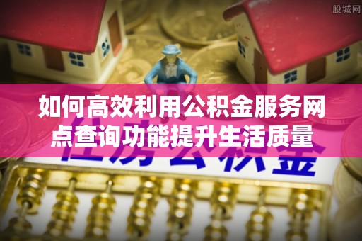 巴里坤如何高效利用公积金服务网点查询功能提升生活质量