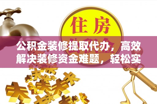 巴里坤公积金装修提取代办，高效解决装修资金难题，轻松实现家居梦想