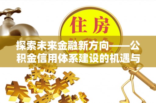 巴里坤探索未来金融新方向——公积金信用体系建设的机遇与挑战