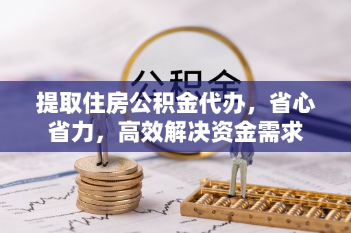 巴里坤提取住房公积金代办，省心省力，高效解决资金需求