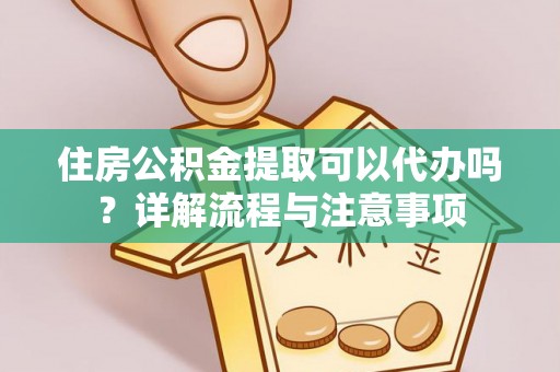 巴里坤住房公积金提取可以代办吗？详解流程与注意事项