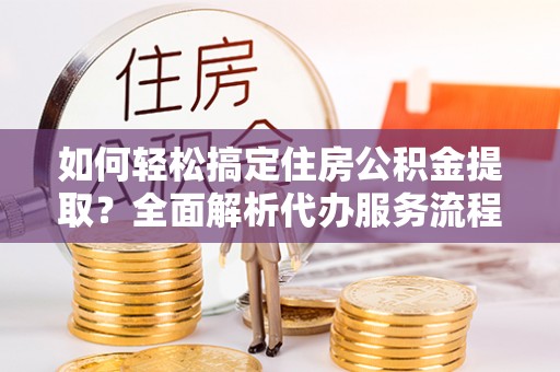 巴里坤如何轻松搞定住房公积金提取？全面解析代办服务流程与优势
