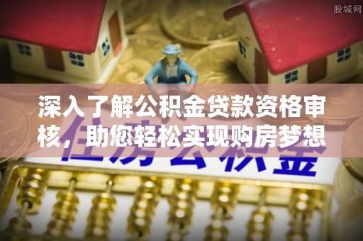 巴里坤深入了解公积金贷款资格审核，助您轻松实现购房梦想
