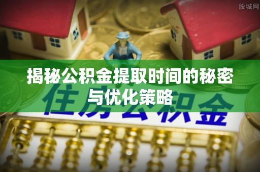 巴里坤揭秘公积金提取时间的秘密与优化策略
