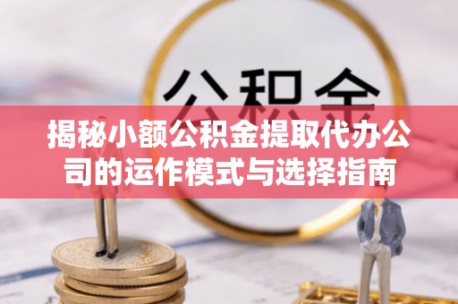 巴里坤揭秘小额公积金提取代办公司的运作模式与选择指南