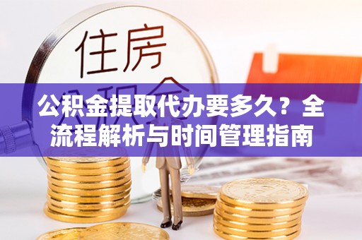 巴里坤公积金提取代办要多久？全流程解析与时间管理指南