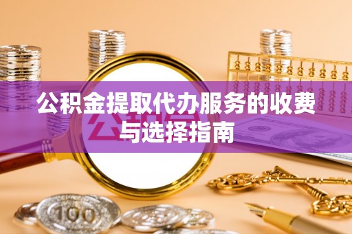 巴里坤公积金提取代办服务的收费与选择指南