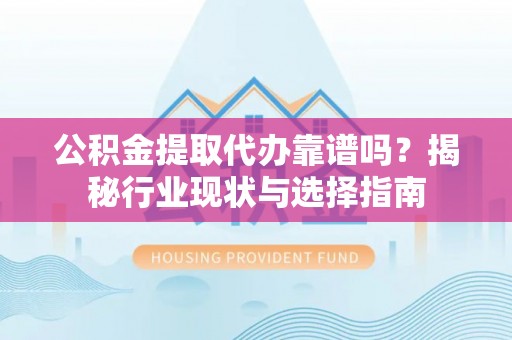巴里坤公积金提取代办靠谱吗？揭秘行业现状与选择指南