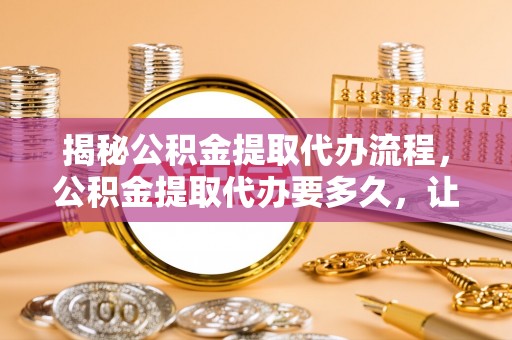巴里坤揭秘公积金提取代办流程，公积金提取代办要多久，让你心中有数