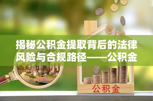 巴里坤揭秘公积金提取背后的法律风险与合规路径——公积金代办提取违法不？