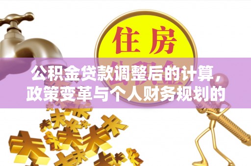 巴里坤公积金贷款调整后的计算，政策变革与个人财务规划的深度解析