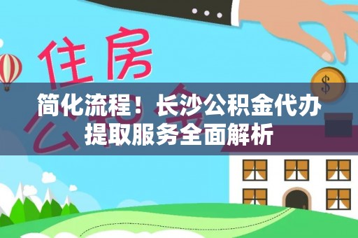 巴里坤简化流程！长沙公积金代办提取服务全面解析