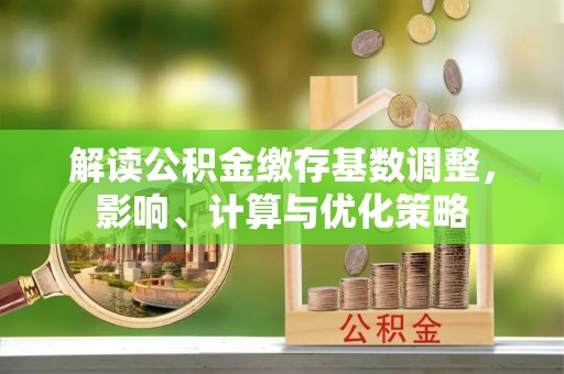 巴里坤解读公积金缴存基数调整，影响、计算与优化策略