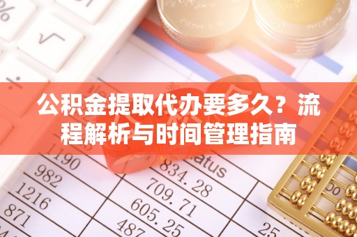 巴里坤公积金提取代办要多久？流程解析与时间管理指南