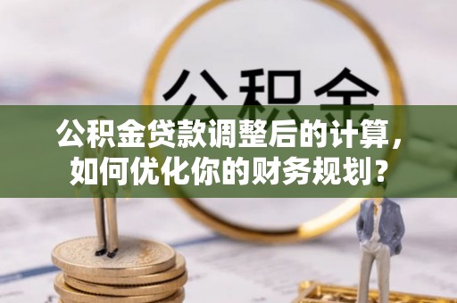 巴里坤公积金贷款调整后的计算，如何优化你的财务规划？