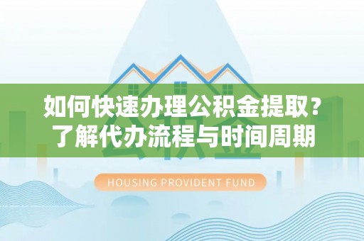 巴里坤如何快速办理公积金提取？了解代办流程与时间周期