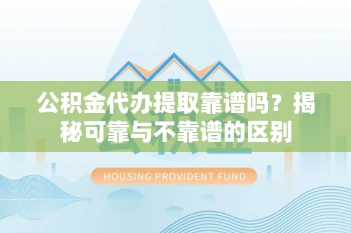 巴里坤公积金代办提取靠谱吗？揭秘可靠与不靠谱的区别