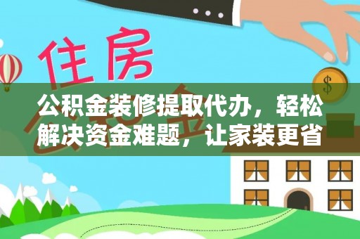 巴里坤公积金装修提取代办，轻松解决资金难题，让家装更省心