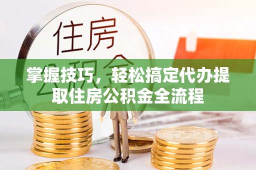 巴里坤掌握技巧，轻松搞定代办提取住房公积金全流程