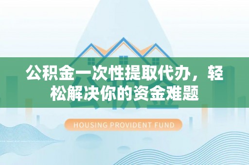 巴里坤公积金一次性提取代办，轻松解决你的资金难题