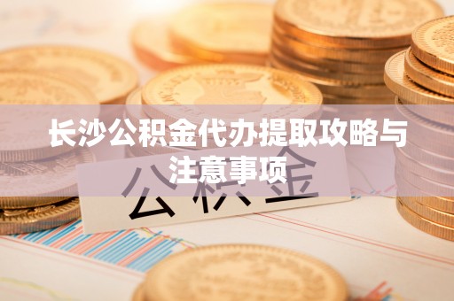 巴里坤长沙公积金代办提取攻略与注意事项