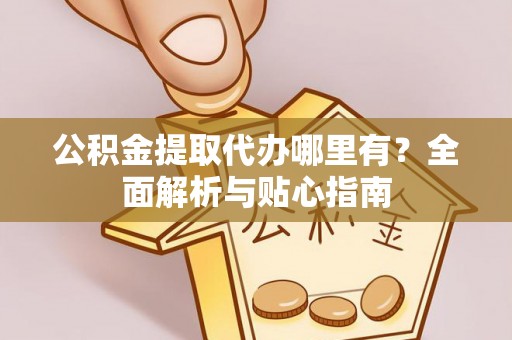 巴里坤公积金提取代办哪里有？全面解析与贴心指南