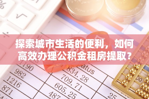 巴里坤探索城市生活的便利，如何高效办理公积金租房提取？