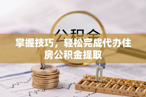 巴里坤掌握技巧，轻松完成代办住房公积金提取