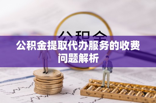 巴里坤公积金提取代办服务的收费问题解析