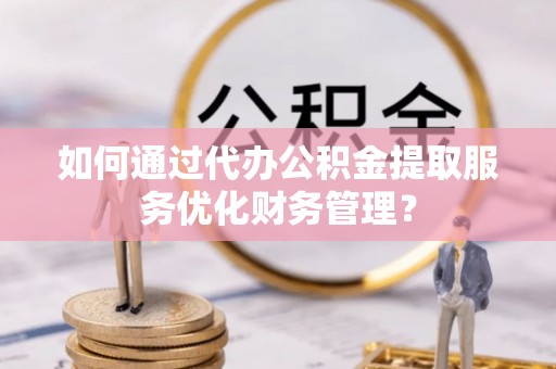 巴里坤如何通过代办公积金提取服务优化财务管理？