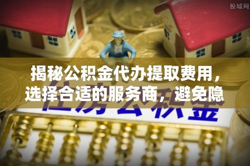 巴里坤揭秘公积金代办提取费用，选择合适的服务商，避免隐性收费