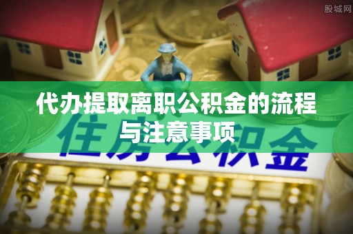 巴里坤代办提取离职公积金的流程与注意事项