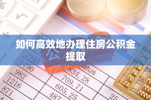 巴里坤如何高效地办理住房公积金提取