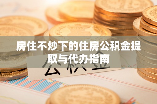 巴里坤房住不炒下的住房公积金提取与代办指南