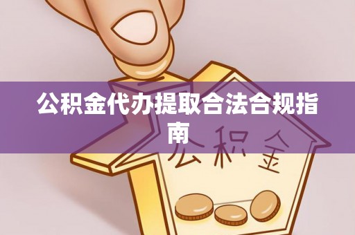 巴里坤公积金代办提取合法合规指南