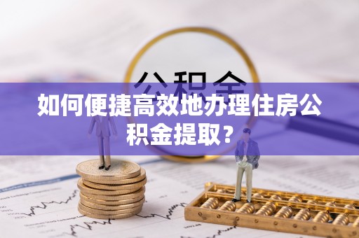 巴里坤如何便捷高效地办理住房公积金提取？