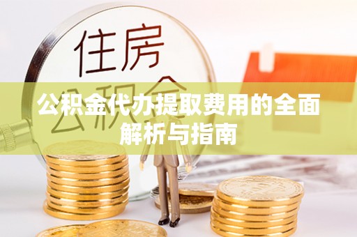 巴里坤公积金代办提取费用的全面解析与指南