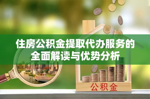 巴里坤住房公积金提取代办服务的全面解读与优势分析