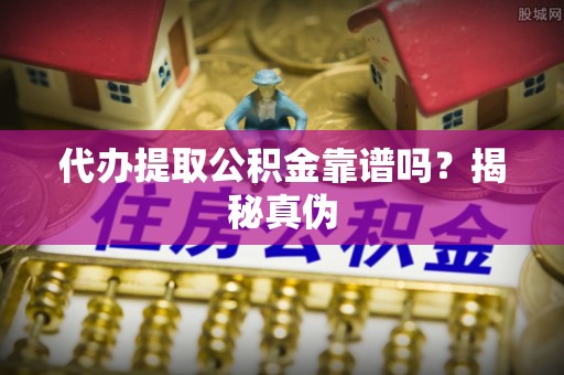 巴里坤代办提取公积金靠谱吗？揭秘真伪