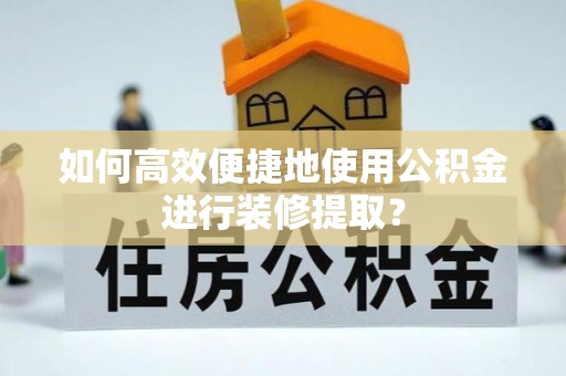 巴里坤如何高效便捷地使用公积金进行装修提取？