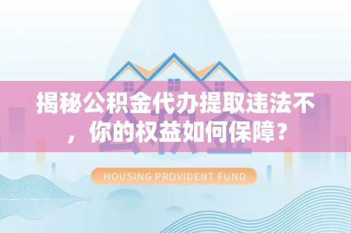 巴里坤揭秘公积金代办提取违法不，你的权益如何保障？