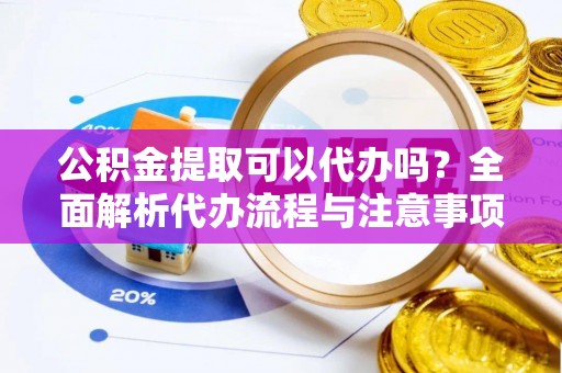 巴里坤公积金提取可以代办吗？全面解析代办流程与注意事项